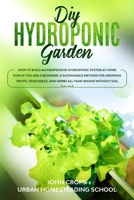 DIY Hydroponic Garden: How to Build an Inexpensive Hydroponic System at Home Even If You Are a Beginner. A Sustainable Method for Growing Fruits, ... Soil (Hydroponics & Greenhouse Gardening) B086PQV1ZH Book Cover