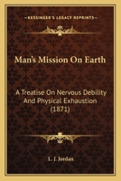 Man's Mission On Earth: A Treatise On Nervous Debility And Physical Exhaustion 1363573586 Book Cover
