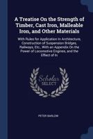 A Treatise on the Strength of Timber, Cast Iron, Malleable Iron, and Other Materials: With Rules for Application in Architecture, Construction of Suspension Bridges, Railways, Etc., with an Appendix o 1376412888 Book Cover