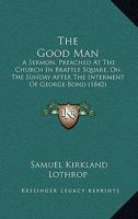 The Good Man a Sermon, Preached at the Church in Brattle Square, on the Sunday 1146718446 Book Cover