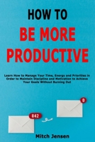 How to Be More Productive: Learn How to Manage Your Time, Energy and Priorities in Order to Maintain Discipline and Motivation to Achieve Your Goals Without Burning Out B0851LN7X8 Book Cover