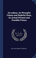 On labour; its wrongful claims and rightful dues, its actual present and possible future (The Development of industrial society series) 1018443665 Book Cover