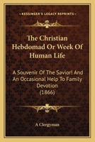 The Christian Hebdomad Or Week Of Human Life: A Souvenir Of The Savior! And An Occasional Help To Family Devotion 1104483912 Book Cover