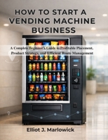 HOW TO START A VENDING MACHINE BUSINESS: A Complete Beginner’s Guide to Profitable Placement, Product Strategy, and Efficient Route Management B0GGRDCXQG Book Cover