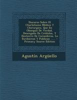 Discurso Sobre El Charlatismo M�dico Y Chirurgico, Que En Obsequio De Verdad, Desenga�o De Cr�dulos, Y Destierro De Curanderos, Lo Esribieron Y Publican ...... 1020549076 Book Cover