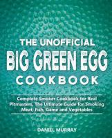 The Unofficial Big Green Egg Cookbook: Complete Smoker Cookbook for Real Pitmasters, The Ultimate Guide for Smoking Meat, Fish, Game and Vegetables 1070630772 Book Cover