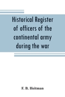 Historical register of officers of the continental army during the war of the revolution, April, 1775, to December, 1783 9353808537 Book Cover