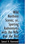 Wild Northern Scenes; Or, Sporting Adventures with the Rifle and the Rod (Dodo Press) 0916346331 Book Cover