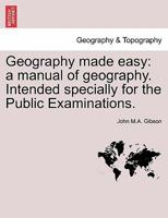 Geography made easy: a manual of geography. Intended specially for the Public Examinations. Second edition. 1240906854 Book Cover