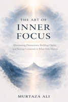 The Art of Inner Focus: Eliminating Distractions, Building Clarity, and Staying Consistent in What Truly Matters B0GV4S3GMT Book Cover