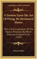 A Treatise Upon the Art of Flying, by Mechanical Means, with a Full Explanation of the Natural Principles by Which Birds Are Enabled to Fly: Likewise Instructions and Plans, for Making a Flying Car wi 1165256207 Book Cover