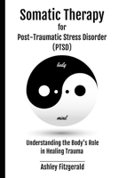 SOMATIC THERAPY FOR POST-TRAUMATIC STRESS DISORDER. Understanding the Body's Role in Healing Trauma: Bridging Mind and Body with Innovative Therapies for Trauma Survivors B0CN25GSW4 Book Cover