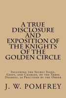 A True Disclosure and Exposition of the Knights of the Golden Circle: Including the Secret Signs, Grips, and Charges, of the Three Degrees, as Practised by the Order 1536949922 Book Cover