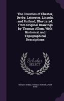 The Counties of Chester, Derby, Leicester, Lincoln, and Rutland, Illustrated. from Original Drawings by Thomas Allom. with Historical and Topographical Descriptions 1173331867 Book Cover