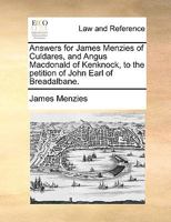 Answers for James Menzies of Culdares, and Angus Macdonald of Kenknock, to the petition of John Earl of Breadalbane. 1170950612 Book Cover