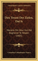 Den Troost Der Zielen, Dat Is: Maniere Om Heur Uut Het Daghevier Te Helpen (1601) 1104857812 Book Cover