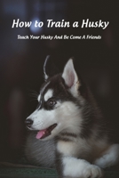 How to Train a Husky: Teach Your Husky And Be Come A Friends B09SP5XGVN Book Cover