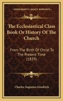 The Ecclesiastical Class Book Or History Of The Church: From The Birth Of Christ To The Present Time 143730124X Book Cover