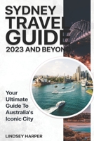 Sydney Travel Guide 2023 And Beyond: Your Ultimate Guide to Australia's Iconic City B0C12552M7 Book Cover