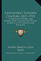 Lancaster's Golden Century, 1821-1921; a Chronicle of men and Women who Planned and Toiled to Build 1432680102 Book Cover