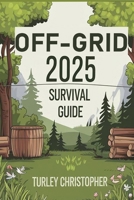Off-Grid 2025 Survival Guide: A Practical Guide to Living Off the Land, Generating Power, Securing Food And Water in Any Crisis B0DXW2HMY5 Book Cover