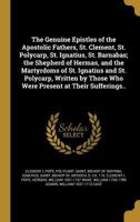 The Genuine Epistles of the Apostical Fathers, St. Clement, St. Ignatius, St. Polycarp, St. Barnabas, the Pastro of Hermas, and an Account of the ... Who Were Present at Their Sufferings ... 101572308X Book Cover