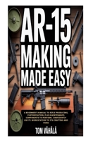 AR-15 Making Made Easy: A Beginner's Manual to Rifle Producing, Customization, plus Maintenance; Components to Perform, Confidently Use It; Workstation to Its Crafting and More B0FN7S3M9N Book Cover