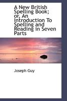 A New British Spelling Book or An Introduction To Spelling and Reading in Seven Parts 1022064177 Book Cover