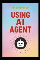 USING AI AGENT: The Step-by-Step Method for Designing Smart Autonomous Agenti Using Modern, Scalable Design Patterns for Automation, Coding, Productivity & Workflow Intelligence B0G64XBPPX Book Cover