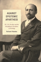 Against Epistemic Apartheid: W.E.B. Du Bois and the Disciplinary Decadence of Sociology 0739145983 Book Cover