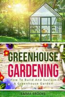 Greenhouse Gardening: How to Build and Sustain a Greenhouse Garden 1545200548 Book Cover