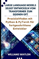 LARGE LANGUAGE MODELS SELBST ENTWICKELN VOM TRANSFORMER ZUM EIGENEN GPT: Praxisleitfaden mit Python & PyTorch für fortgeschrittene Entwickler (German Edition) B0GY2VXJF5 Book Cover