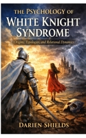 The Psychology of White Knight Syndrome: Origins, Typologies, and Relational Dynamics B0H9X2VSRZ Book Cover