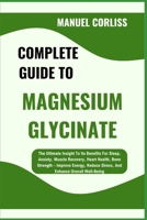 COMPLETE GUIDE TO MAGNESIUM GLYCINATE: The Ultimate Insight To Its Benefits For Sleep, Anxiety, Muscle Recovery, Heart Health, Bone Strength – Improve ... Reduce Stress, And Enhance Overall Well-Being B0F2G1RD56 Book Cover