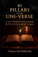 The 40 Pillars of the Uni-Verse: A Cross-Initiatory Journey through the Tao, the Cross, and the Compass B0GL857XDD Book Cover