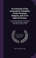 An Estimate of the Antecedent Probablity of the Christian Religion, and of Its Main Doctrines 0530548305 Book Cover