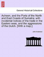 Acheen, and the Ports of the North and East Coasts of Sumatra; with incidental notices of the trade in the Eastern seas, and the aggressions of the Dutch. [With a map.] 1241096554 Book Cover