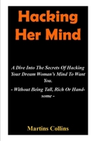 Hacking Her Mind: A Dive Into The Secrets Of Hacking Your Dream Woman’s Mind To Want You - Without Being Tall, Rich Or Handsome - B098VR9XWL Book Cover