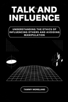 TALK AND INFLUENCE: UNDERSTANDING THE ETHICS OF INFLUENCING OTHERS AND AVOIDING MANIPULATION B0BL9TWPZR Book Cover