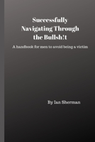 Successfully Navigating Through the Bullsh!t: A handbook for men to avoid being a victim 1695986911 Book Cover