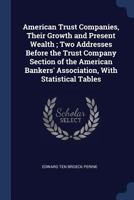 American Trust Companies, Their Growth and Present Wealth; Two Addresses Before the Trust Company Section of the American Bankers' Association, with Statistical Tables 1297875184 Book Cover