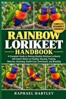 RAINBOW LORIKEET HANDBOOK: A Complete Guide to Raising Healthy Rainbow Lorikeets with Expert Advice on Feeding, Housing, Training, Behavior, Grooming, Health Care, Enrichment, and Breeding B0HJMYTYML Book Cover