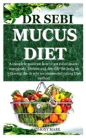 DR SEBI MUCUS DIET: A complete guide on how to get rid of mucus completely, cleanse and detoxify the body by following the dr sebi recommended eating Diet method. B08M21XMTH Book Cover