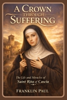 A crown through suffering: The life and miracles of saint Rita of Cascia B0GDWRMP5L Book Cover