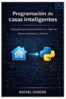 Programación de casas inteligentes: Una guía para personalizar tu vida con Home Assistant y Python (Spanish Edition) B0GV8LGX99 Book Cover