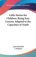 Little Stories for Children: Being Easy Lessons Adapted to the Capacities of Youth 0766190374 Book Cover