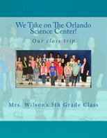 We Take on the Orlando Science Center: By Mrs Wilson and Her Fifth Grade Class 1545105863 Book Cover