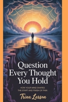 Question Every Thought You Hold: How Your Mind Shapes The Start And Finish Of Pain B0F9Z13HWS Book Cover
