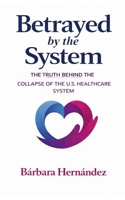 Betrayed by the System: THE TRUTH BEHIND THE COLLAPSE OF AMERICAN HEALTHCARE B0GN9KX65Z Book Cover