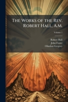 The Works Of The Rev. Robert Hall, A.m.: With A Memoir Of His Life, Volume 1... 114713457X Book Cover